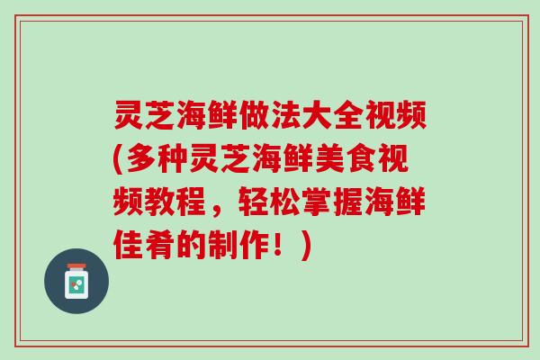 灵芝海鲜做法大全视频(多种灵芝海鲜美食视频教程,轻松掌握海鲜佳肴的制作!) 灵芝海鲜做法大全视频(多种灵芝海鲜美食视频教程,轻松掌握海鲜佳肴的制作!)