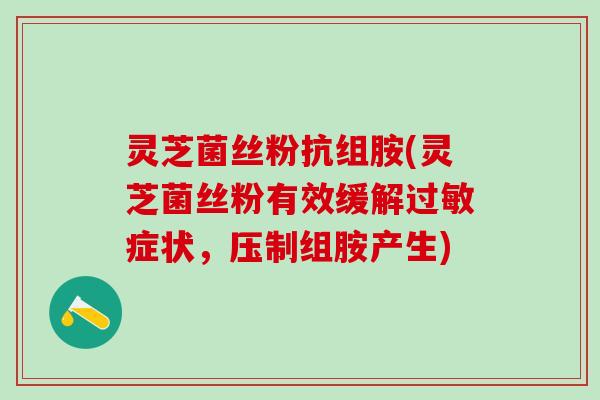 灵芝菌丝粉抗组胺(灵芝菌丝粉有效缓解过敏症状，压制组胺产生)
