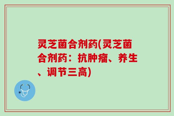 灵芝菌合剂药(灵芝菌合剂药：抗、养生、调节)