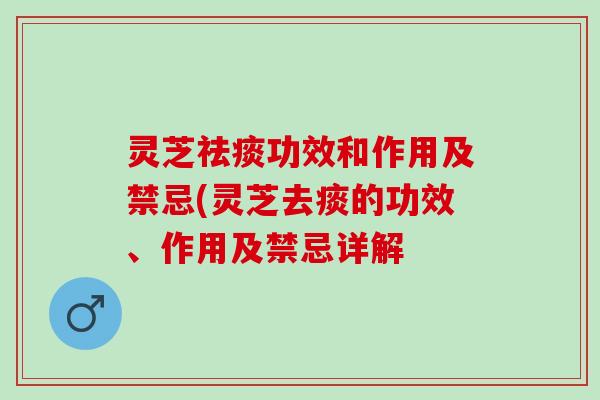灵芝功效和作用及禁忌(灵芝去痰的功效、作用及禁忌详解 灵芝功效和作用及禁忌(灵芝去痰的功效、作用及禁忌详解