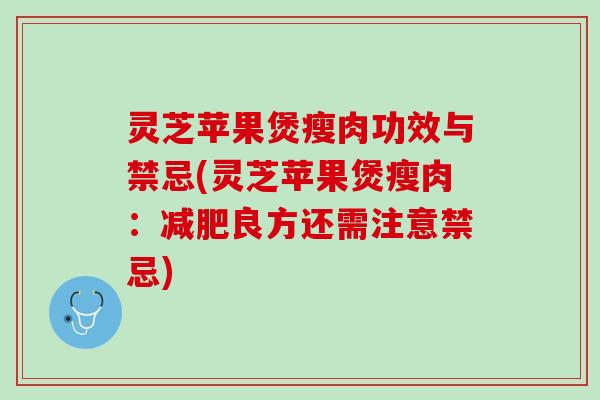 灵芝苹果煲瘦肉功效与禁忌(灵芝苹果煲瘦肉：减肥良方还需注意禁忌)