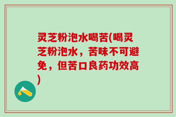 灵芝粉泡水喝苦(喝灵芝粉泡水,苦味不可避免,但苦口良药功效高) 灵芝粉泡水喝苦(喝灵芝粉泡水,苦味不可避免,但苦口良药功效高)
