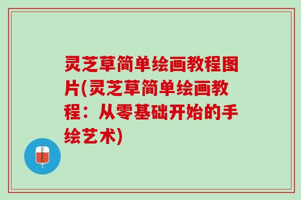 灵芝草简单绘画教程图片(灵芝草简单绘画教程：从零基础开始的手绘艺术)