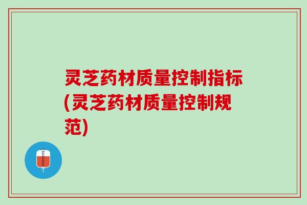 灵芝药材质量控制指标(灵芝药材质量控制规范)