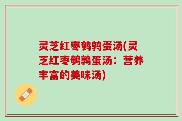 灵芝红枣鹌鹑蛋汤(灵芝红枣鹌鹑蛋汤：营养丰富的美味汤)
