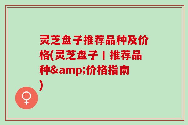 灵芝盘子推荐品种及价格(灵芝盘子丨推荐品种&价格指南)