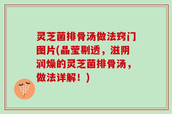 灵芝菌排骨汤做法窍门图片(晶莹剔透，滋阴润燥的灵芝菌排骨汤，做法详解！)