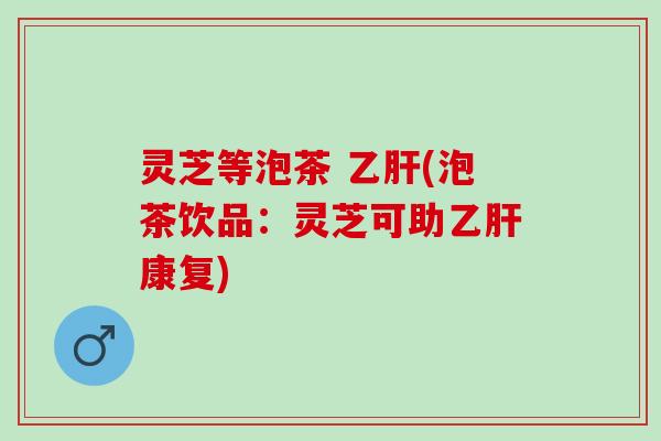 灵芝等泡茶 乙肝(泡茶饮品：灵芝可助乙肝康复)