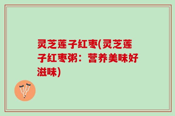 灵芝莲子红枣(灵芝莲子红枣粥：营养美味好滋味)