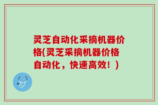 灵芝自动化采摘机器价格(灵芝采摘机器价格自动化，快速高效！)