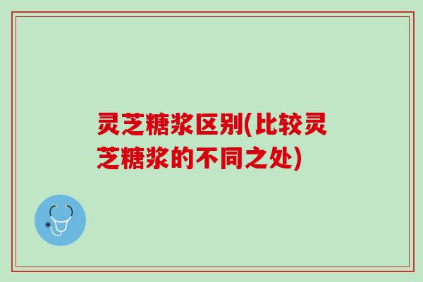 灵芝糖浆区别(比较灵芝糖浆的不同之处)