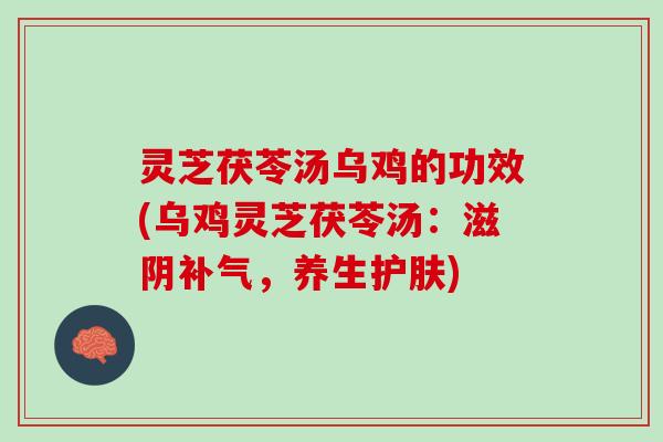 灵芝茯苓汤乌鸡的功效(乌鸡灵芝茯苓汤：滋阴，养生护肤)