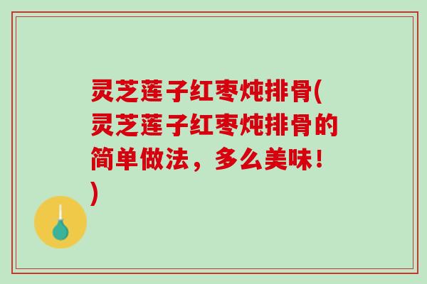 灵芝莲子红枣炖排骨(灵芝莲子红枣炖排骨的简单做法，多么美味！)