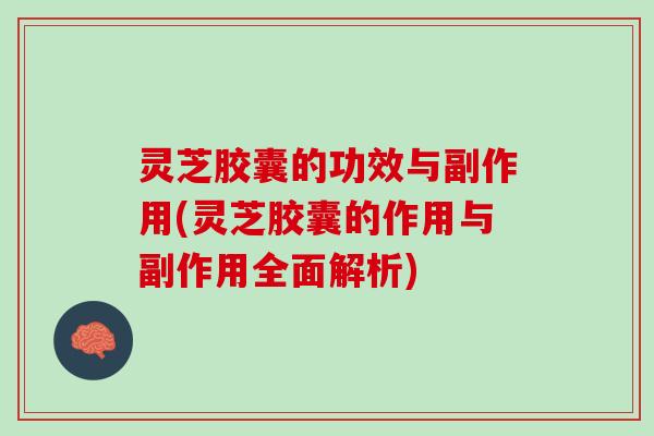 灵芝胶囊的功效与副作用(灵芝胶囊的作用与副作用全面解析)
