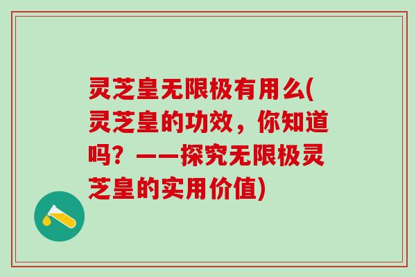 灵芝皇无限极有用么(灵芝皇的功效，你知道吗？——探究无限极灵芝皇的实用价值)
