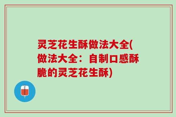 灵芝花生酥做法大全(做法大全：自制口感酥脆的灵芝花生酥)