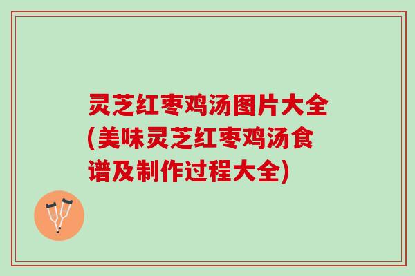 灵芝红枣鸡汤图片大全(美味灵芝红枣鸡汤食谱及制作过程大全)