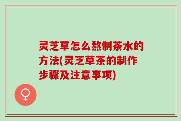 灵芝草怎么熬制茶水的方法(灵芝草茶的制作步骤及注意事项)