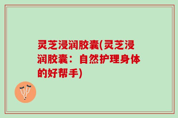 灵芝浸润胶囊(灵芝浸润胶囊：自然护理身体的好帮手)