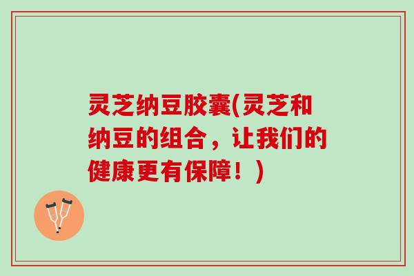 灵芝纳豆胶囊(灵芝和纳豆的组合，让我们的健康更有保障！)