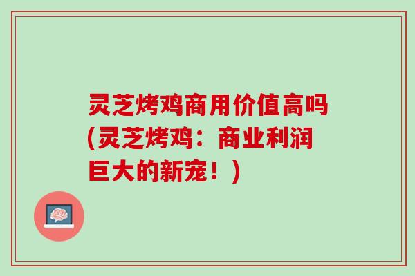灵芝烤鸡商用价值高吗(灵芝烤鸡：商业利润巨大的新宠！)