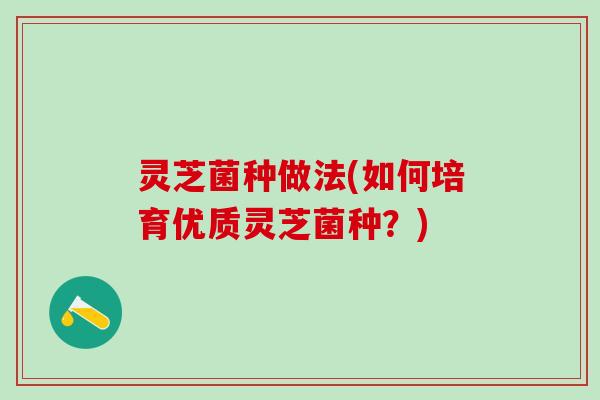 灵芝菌种做法(如何培育优质灵芝菌种？)