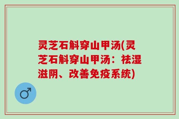 灵芝石斛穿山甲汤(灵芝石斛穿山甲汤：祛湿滋阴、改善免疫系统)