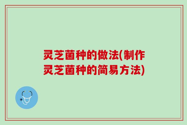 灵芝菌种的做法(制作灵芝菌种的简易方法)