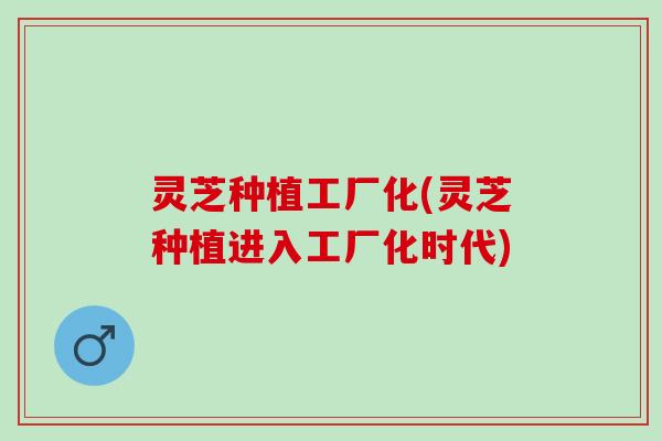 灵芝种植工厂化(灵芝种植进入工厂化时代)