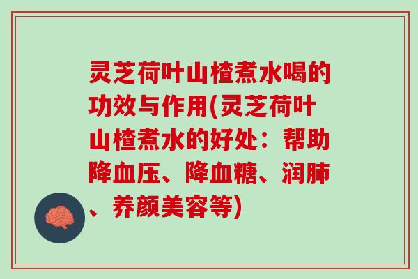 灵芝荷叶山楂煮水喝的功效与作用(灵芝荷叶山楂煮水的好处：帮助降血压、降血糖、润肺、养颜美容等)