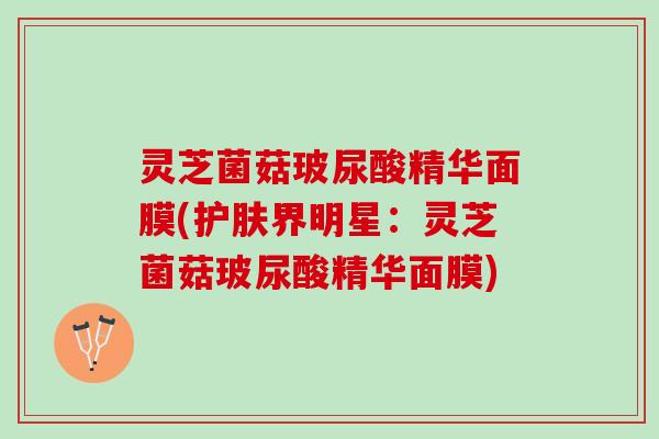 灵芝菌菇玻尿酸精华面膜(护肤界明星：灵芝菌菇玻尿酸精华面膜)