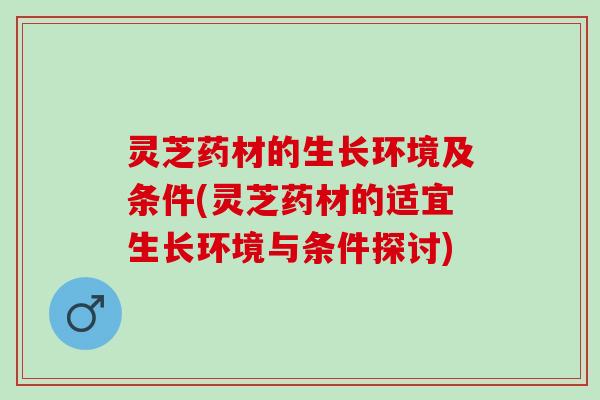 灵芝药材的生长环境及条件(灵芝药材的适宜生长环境与条件探讨)