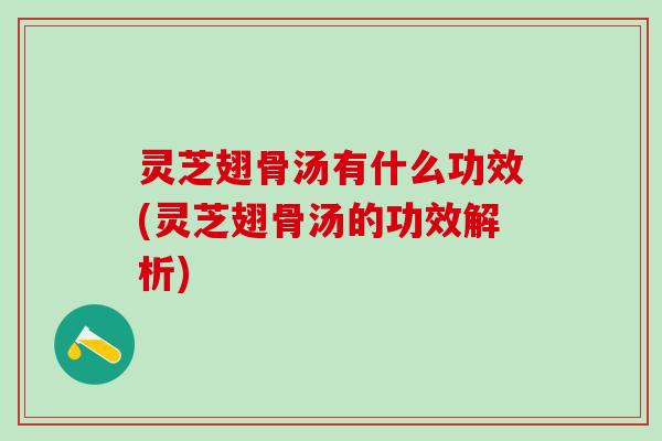 灵芝翅骨汤有什么功效(灵芝翅骨汤的功效解析)