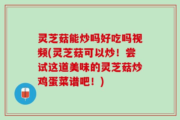 灵芝菇能炒吗好吃吗视频(灵芝菇可以炒!尝试这道美味的灵芝菇炒鸡蛋菜谱吧!) 灵芝菇能炒吗好吃吗视频(灵芝菇可以炒!尝试这道美味的灵芝菇炒鸡蛋菜谱吧!)