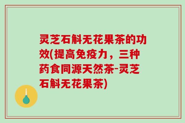 灵芝石斛无花果茶的功效(提高免疫力，三种药食同源天然茶-灵芝石斛无花果茶)
