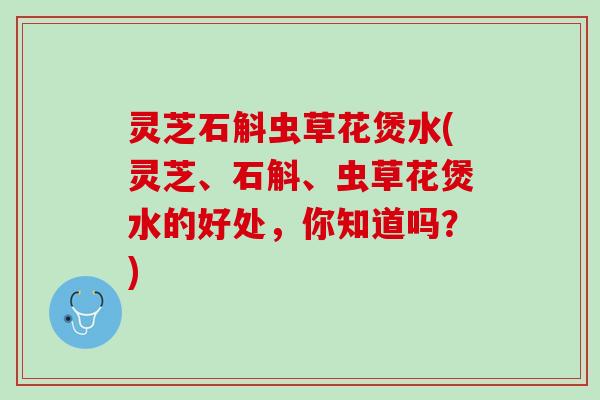 灵芝石斛虫草花煲水(灵芝、石斛、虫草花煲水的好处,你知道吗?) 灵芝石斛虫草花煲水(灵芝、石斛、虫草花煲水的好处,你知道吗?)