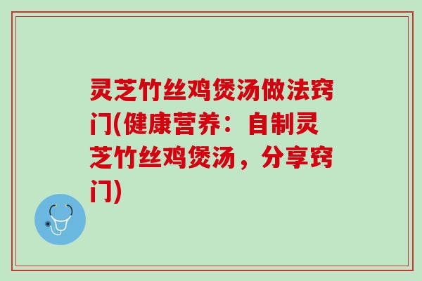 灵芝竹丝鸡煲汤做法窍门(健康营养：自制灵芝竹丝鸡煲汤，分享窍门)