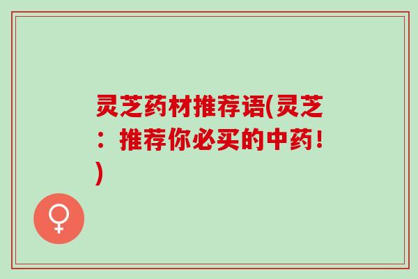 灵芝药材推荐语(灵芝：推荐你必买的中药！)