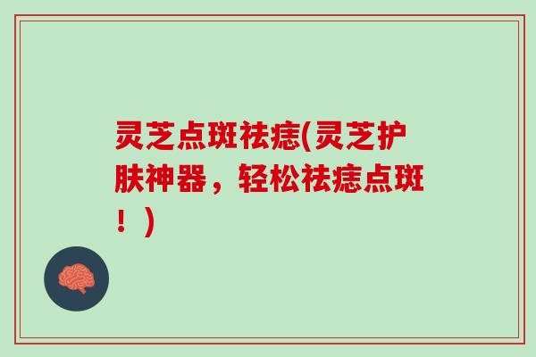 灵芝点斑祛痣(灵芝护肤神器，轻松祛痣点斑！)