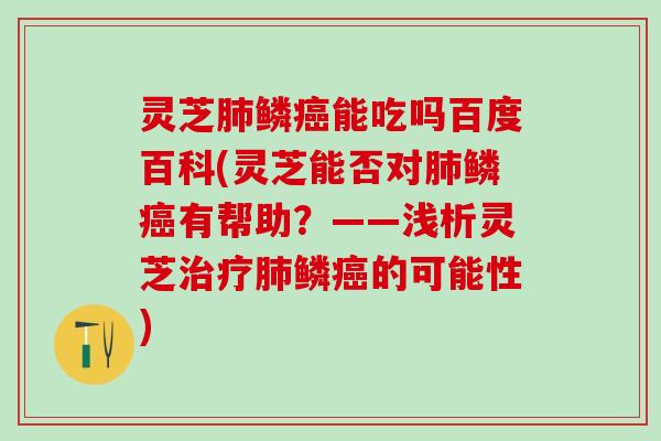 灵芝肺鳞癌能吃吗百度百科(灵芝能否对肺鳞癌有帮助？——浅析灵芝治疗肺鳞癌的可能性)