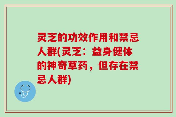 灵芝的功效作用和禁忌人群(灵芝：益身健体的神奇草药，但存在禁忌人群)
