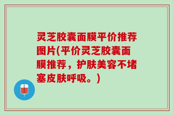 灵芝胶囊面膜平价推荐图片(平价灵芝胶囊面膜推荐,护肤美容不堵塞。) 灵芝胶囊面膜平价推荐图片(平价灵芝胶囊面膜推荐,护肤美容不堵塞。)