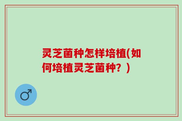 灵芝菌种怎样培植(如何培植灵芝菌种？)