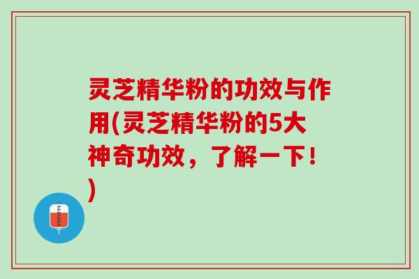 灵芝精华粉的功效与作用(灵芝精华粉的5大神奇功效,了解一下!) 灵芝精华粉的功效与作用(灵芝精华粉的5大神奇功效,了解一下!)