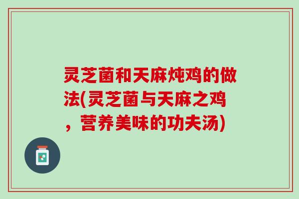 灵芝菌和天麻炖鸡的做法(灵芝菌与天麻之鸡，营养美味的功夫汤)