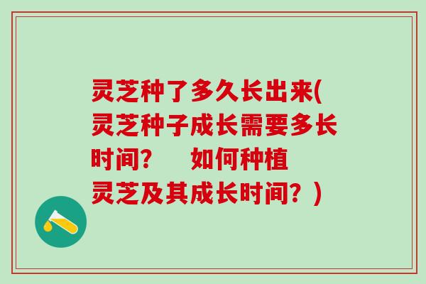 灵芝种了多久长出来(灵芝种子成长需要多长时间? 如何种植灵芝及其成长时间?) 灵芝种了多久长出来(灵芝种子成长需要多长时间? 如何种植灵芝及其成长时间?)