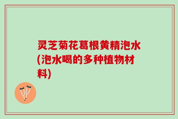 灵芝菊花葛根黄精泡水(泡水喝的多种植物材料) 灵芝菊花葛根黄精泡水(泡水喝的多种植物材料)