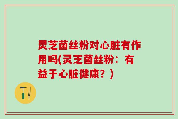 灵芝菌丝粉对心脏有作用吗(灵芝菌丝粉：有益于心脏健康？)