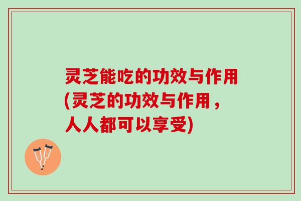 灵芝能吃的功效与作用(灵芝的功效与作用，人人都可以享受)