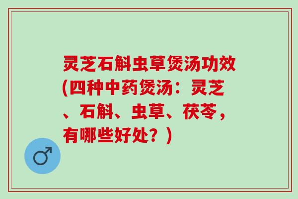灵芝石斛虫草煲汤功效(四种中药煲汤：灵芝、石斛、虫草、茯苓，有哪些好处？)